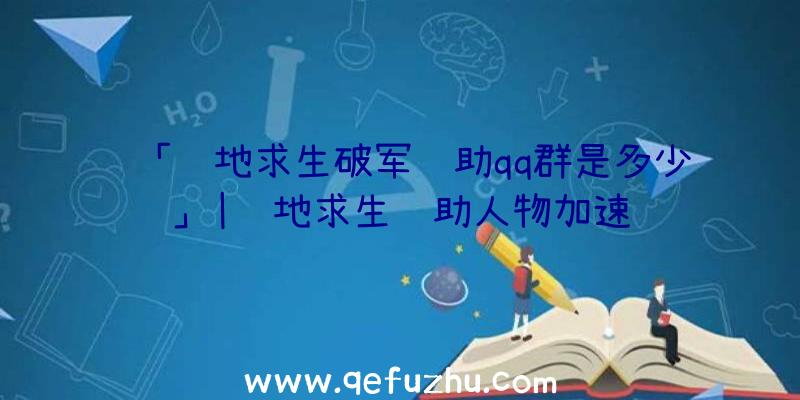 「绝地求生破军辅助qq群是多少」|绝地求生辅助人物加速